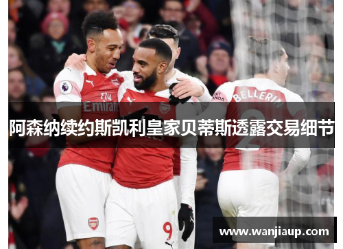 阿森纳续约斯凯利皇家贝蒂斯透露交易细节
