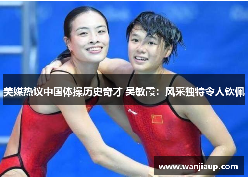 美媒热议中国体操历史奇才 吴敏霞：风采独特令人钦佩