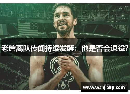 老詹离队传闻持续发酵：他是否会退役？